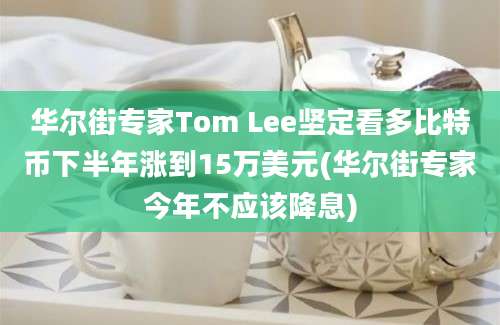 华尔街专家Tom Lee坚定看多比特币下半年涨到15万美元(华尔街专家今年不应该降息)