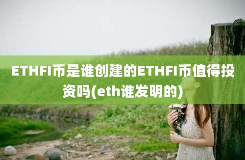 ETHFI币是谁创建的ETHFI币值得投资吗(eth谁发明的)