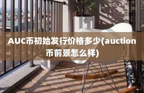 AUC币初始发行价格多少(auction币前景怎么样)