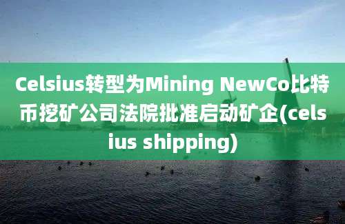 Celsius转型为Mining NewCo比特币挖矿公司法院批准启动矿企(celsius shipping)