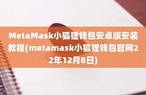 MetaMask小狐狸钱包安卓版安装教程(metamask小狐狸钱包官网22年12月8日)