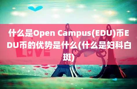 什么是Open Campus(EDU)币EDU币的优势是什么(什么是妇科白斑)