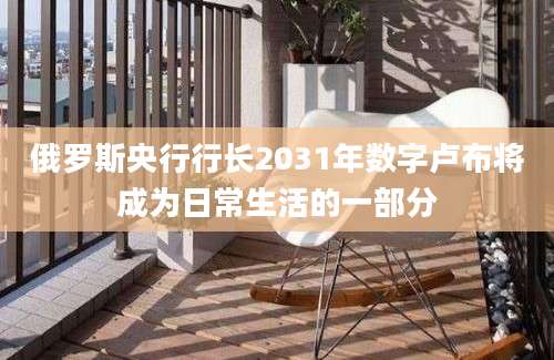 俄罗斯央行行长2031年数字卢布将成为日常生活的一部分