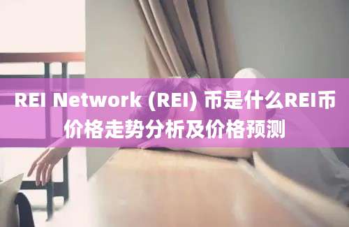 REI Network (REI) 币是什么REI币价格走势分析及价格预测