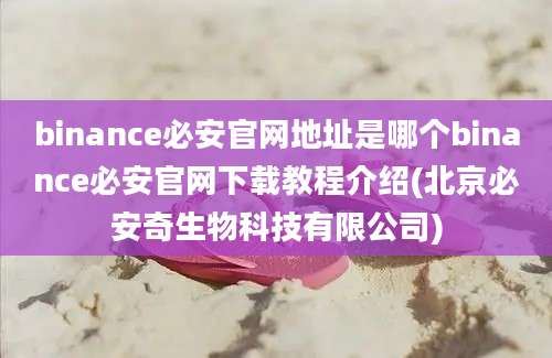 binance必安官网地址是哪个binance必安官网下载教程介绍(北京必安奇生物科技有限公司)