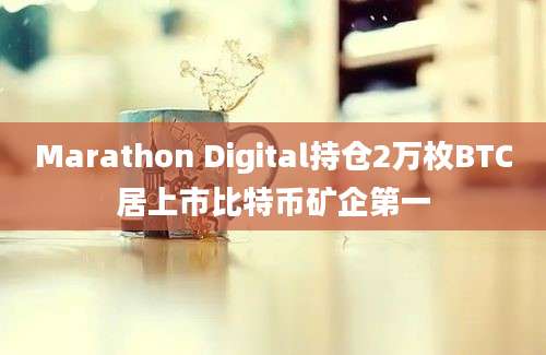 Marathon Digital持仓2万枚BTC居上市比特币矿企第一