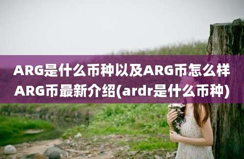 ARG是什么币种以及ARG币怎么样ARG币最新介绍(ardr是什么币种)