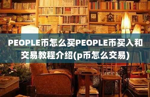 PEOPLE币怎么买PEOPLE币买入和交易教程介绍(p币怎么交易)