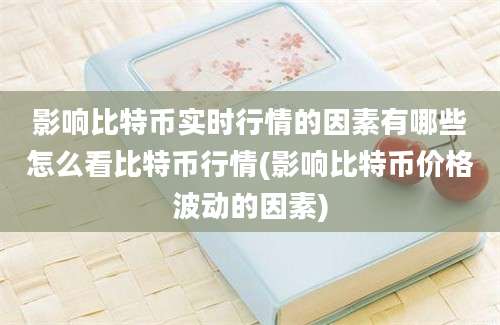 影响比特币实时行情的因素有哪些怎么看比特币行情(影响比特币价格波动的因素)