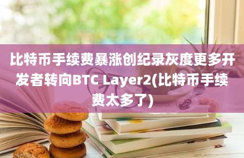 比特币手续费暴涨创纪录灰度更多开发者转向BTC Layer2(比特币手续费太多了)