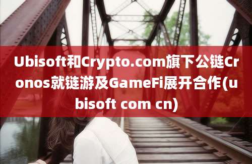 Ubisoft和Crypto.com旗下公链Cronos就链游及GameFi展开合作(ubisoft com cn)