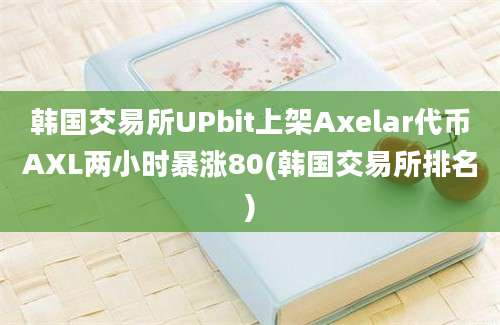 韩国交易所UPbit上架Axelar代币AXL两小时暴涨80(韩国交易所排名)