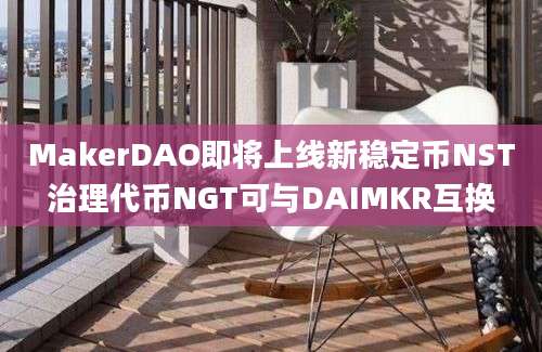 MakerDAO即将上线新稳定币NST治理代币NGT可与DAIMKR互换