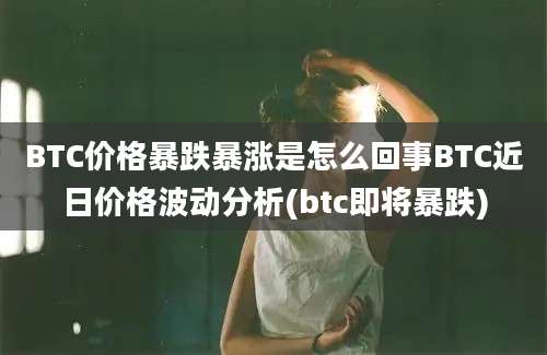 BTC价格暴跌暴涨是怎么回事BTC近日价格波动分析(btc即将暴跌)