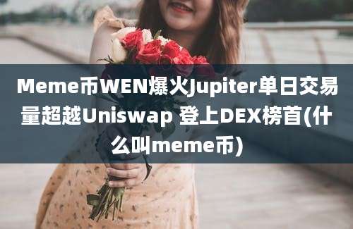 Meme币WEN爆火Jupiter单日交易量超越Uniswap 登上DEX榜首(什么叫meme币)