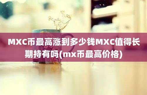 MXC币最高涨到多少钱MXC值得长期持有吗(mx币最高价格)