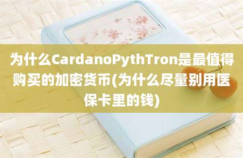 为什么CardanoPythTron是最值得购买的加密货币(为什么尽量别用医保卡里的钱)