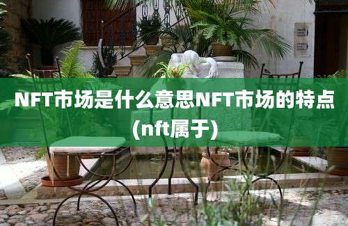 NFT市场是什么意思NFT市场的特点(nft属于)