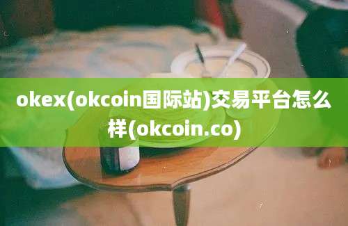 okex(okcoin国际站)交易平台怎么样(okcoin.co)