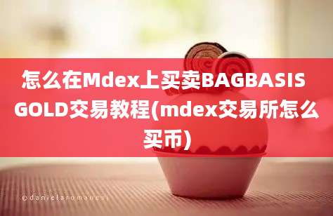 怎么在Mdex上买卖BAGBASIS GOLD交易教程(mdex交易所怎么买币)