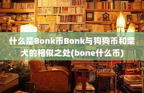 什么是Bonk币Bonk与狗狗币和柴犬的相似之处(bone什么币)