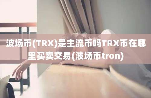 波场币(TRX)是主流币吗TRX币在哪里买卖交易(波场币tron)