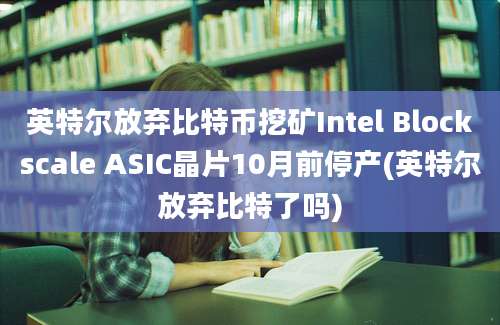 英特尔放弃比特币挖矿Intel Blockscale ASIC晶片10月前停产(英特尔放弃比特了吗)