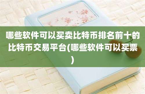 哪些软件可以买卖比特币排名前十的比特币交易平台(哪些软件可以买票)