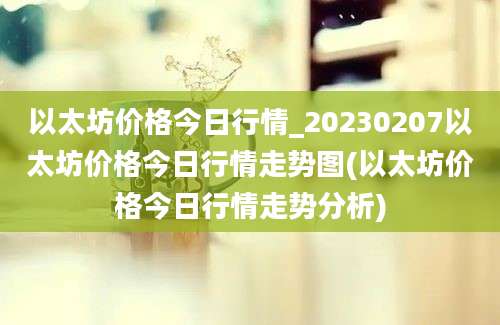 以太坊价格今日行情_20230207以太坊价格今日行情走势图(以太坊价格今日行情走势分析)