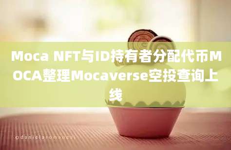 Moca NFT与ID持有者分配代币MOCA整理Mocaverse空投查询上线