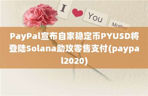 PayPal宣布自家稳定币PYUSD将登陆Solana助攻零售支付(paypal2020)