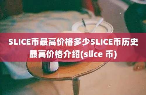 SLICE币最高价格多少SLICE币历史最高价格介绍(slice 币)