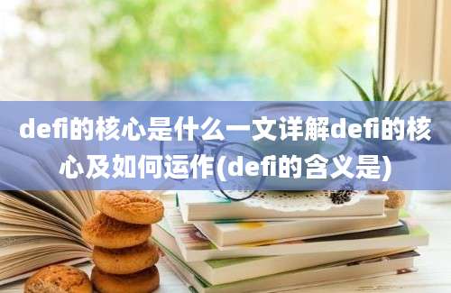 defi的核心是什么一文详解defi的核心及如何运作(defi的含义是)