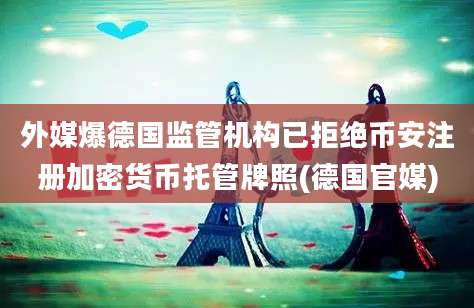 外媒爆德国监管机构已拒绝币安注册加密货币托管牌照(德国官媒)