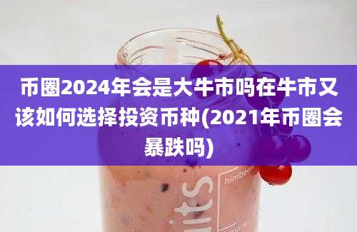 币圈2024年会是大牛市吗在牛市又该如何选择投资币种(2021年币圈会暴跌吗)