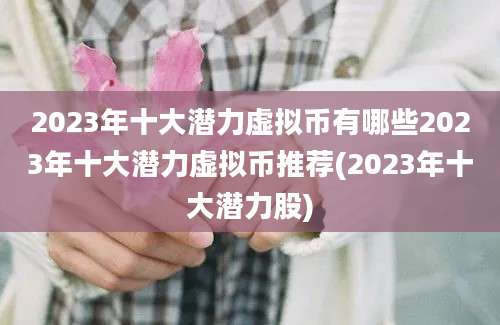 2023年十大潜力虚拟币有哪些2023年十大潜力虚拟币推荐(2023年十大潜力股)