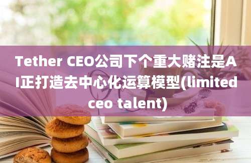 Tether CEO公司下个重大赌注是AI正打造去中心化运算模型(limited ceo talent)