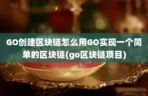 GO创建区块链怎么用GO实现一个简单的区块链(go区块链项目)