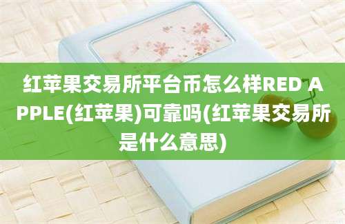 红苹果交易所平台币怎么样RED APPLE(红苹果)可靠吗(红苹果交易所是什么意思)