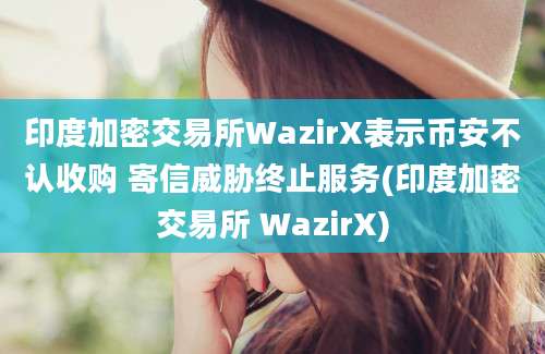 印度加密交易所WazirX表示币安不认收购 寄信威胁终止服务(印度加密交易所 WazirX)