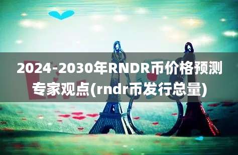 2024-2030年RNDR币价格预测专家观点(rndr币发行总量)