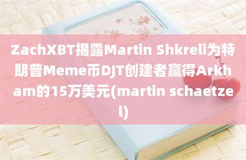 ZachXBT揭露Martin Shkreli为特朗普Meme币DJT创建者赢得Arkham的15万美元(martin schaetzel)