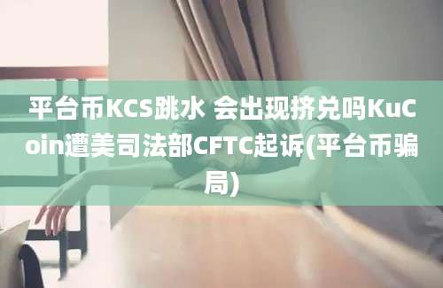 平台币KCS跳水 会出现挤兑吗KuCoin遭美司法部CFTC起诉(平台币骗局)