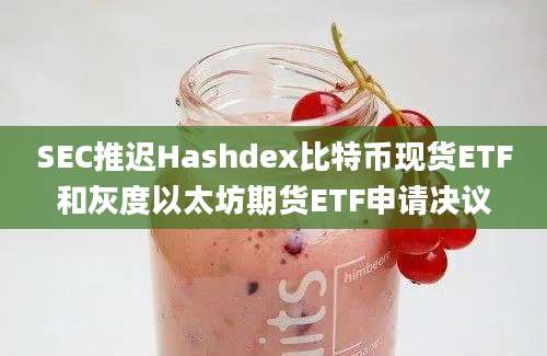 SEC推迟Hashdex比特币现货ETF和灰度以太坊期货ETF申请决议