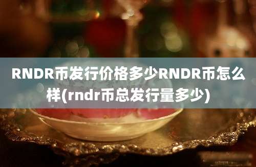 RNDR币发行价格多少RNDR币怎么样(rndr币总发行量多少)