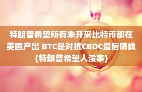 特朗普希望所有未开采比特币都在美国产出 BTC是对抗CBDC最后防线(特朗普希望人没事)