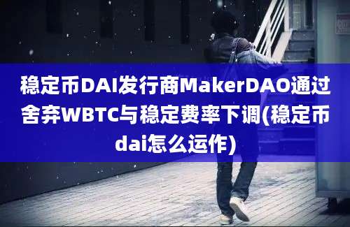 稳定币DAI发行商MakerDAO通过舍弃WBTC与稳定费率下调(稳定币dai怎么运作)