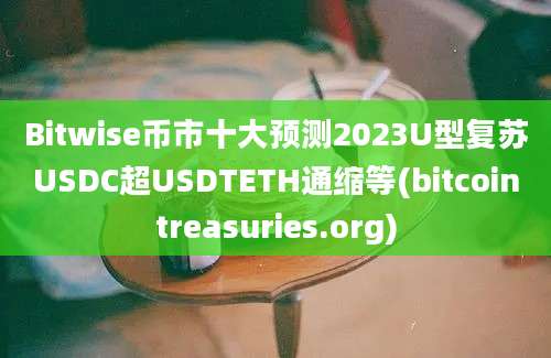 Bitwise币市十大预测2023U型复苏USDC超USDTETH通缩等(bitcointreasuries.org)