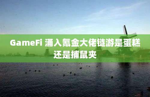 GameFi 涌入氪金大佬链游是蛋糕还是捕鼠夹