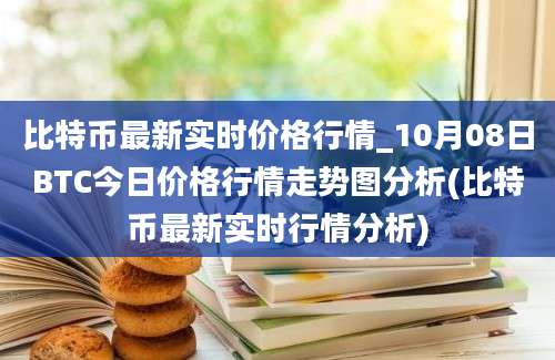 比特币最新实时价格行情_10月08日BTC今日价格行情走势图分析(比特币最新实时行情分析)